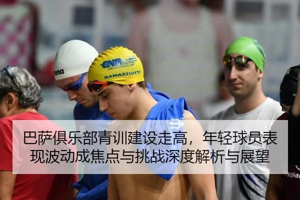 巴萨俱乐部青训建设走高，年轻球员表现波动成焦点与挑战深度解析与展望
