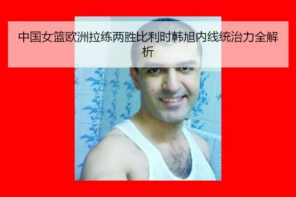 中国女篮欧洲拉练两胜比利时韩旭内线统治力全解析